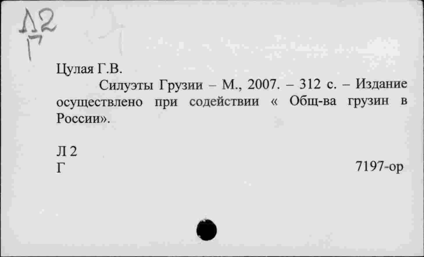 ﻿Цулая Г.В.
Силуэты Грузии - М., 2007. - 312 с. - Издание осуществлено при содействии « Общ-ва грузин в России».
Л2
Г	7197-ор